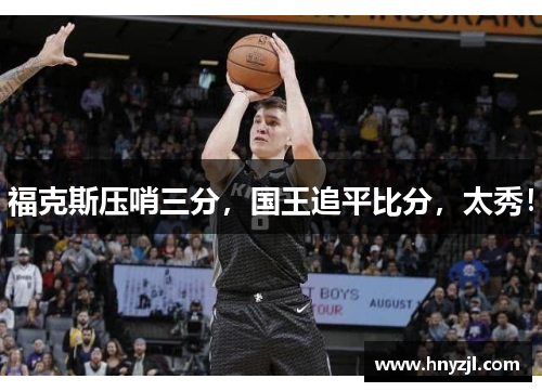 福克斯压哨三分，国王追平比分，太秀！